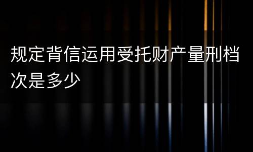 规定背信运用受托财产量刑档次是多少