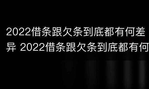 2022借条跟欠条到底都有何差异 2022借条跟欠条到底都有何差异呢