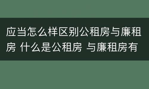 应当怎么样区别公租房与廉租房 什么是公租房 与廉租房有什么区别