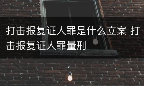 打击报复证人罪是什么立案 打击报复证人罪量刑