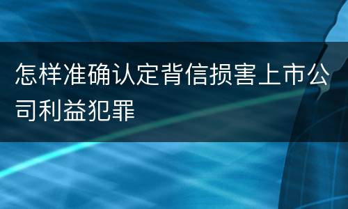怎样准确认定背信损害上市公司利益犯罪