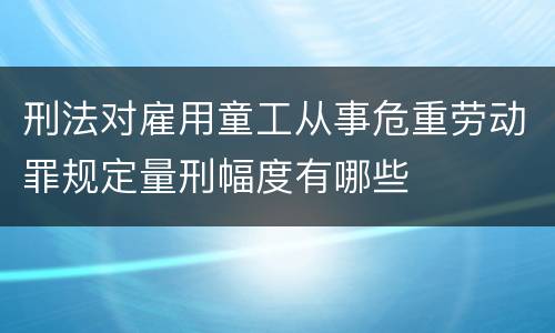 刑法对雇用童工从事危重劳动罪规定量刑幅度有哪些