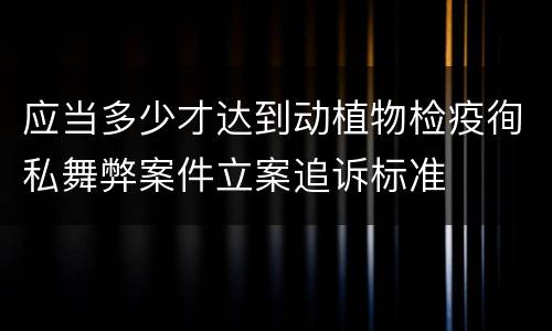 应当多少才达到动植物检疫徇私舞弊案件立案追诉标准