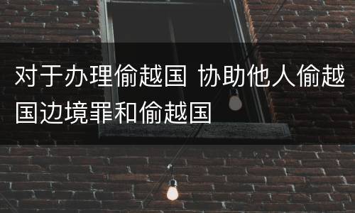 对于办理偷越国 协助他人偷越国边境罪和偷越国