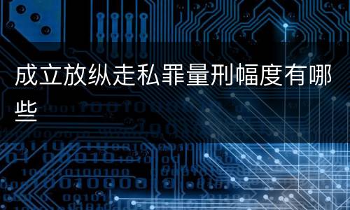 成立放纵走私罪量刑幅度有哪些