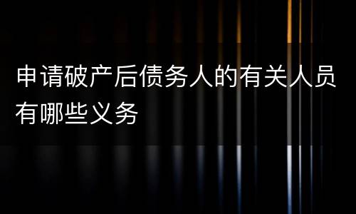 申请破产后债务人的有关人员有哪些义务