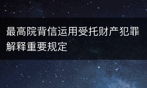 最高院背信运用受托财产犯罪解释重要规定