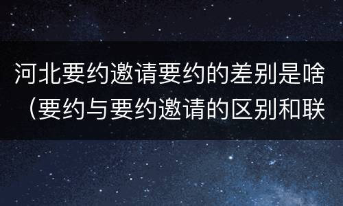 河北要约邀请要约的差别是啥（要约与要约邀请的区别和联系）