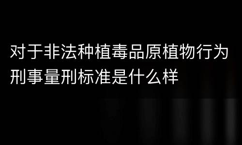 对于非法种植毒品原植物行为刑事量刑标准是什么样