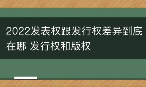 2022发表权跟发行权差异到底在哪 发行权和版权