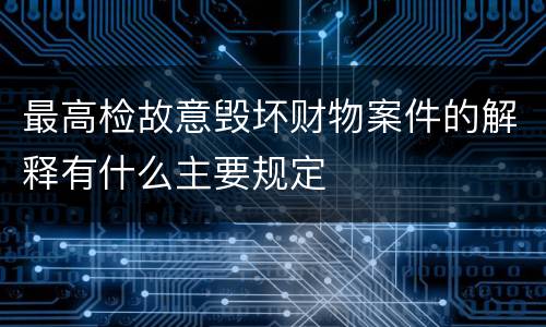最高检故意毁坏财物案件的解释有什么主要规定