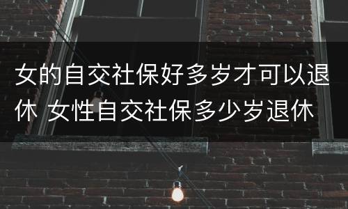 女的自交社保好多岁才可以退休 女性自交社保多少岁退休