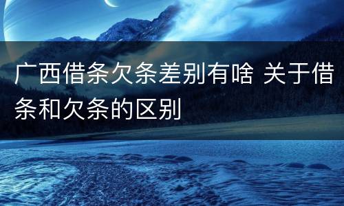 广西借条欠条差别有啥 关于借条和欠条的区别