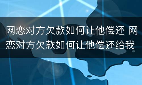 网恋对方欠款如何让他偿还 网恋对方欠款如何让他偿还给我
