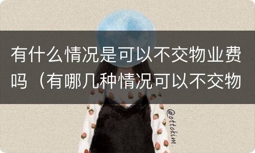 有什么情况是可以不交物业费吗（有哪几种情况可以不交物业费）