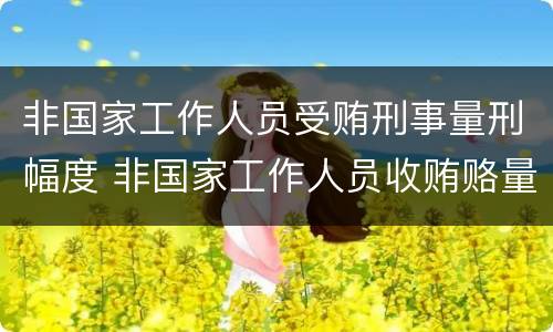 非国家工作人员受贿刑事量刑幅度 非国家工作人员收贿赂量刑标准