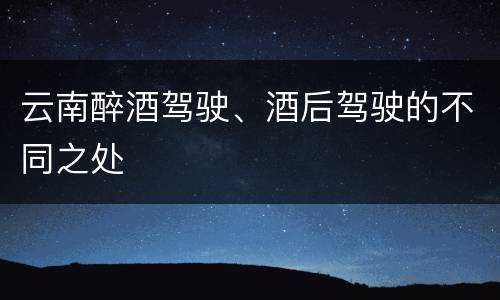 云南醉酒驾驶、酒后驾驶的不同之处