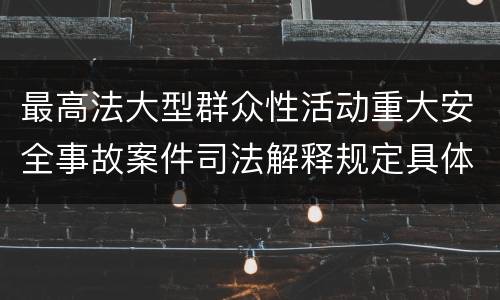 最高法大型群众性活动重大安全事故案件司法解释规定具体有哪些重要内容