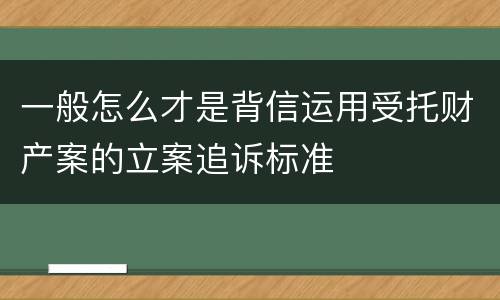 一般怎么才是背信运用受托财产案的立案追诉标准