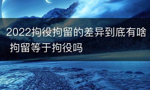 2022拘役拘留的差异到底有啥 拘留等于拘役吗