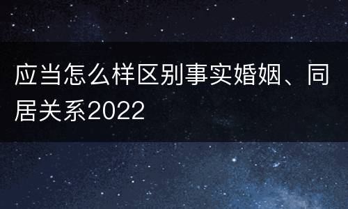 应当怎么样区别事实婚姻、同居关系2022