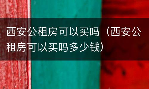 西安公租房可以买吗（西安公租房可以买吗多少钱）