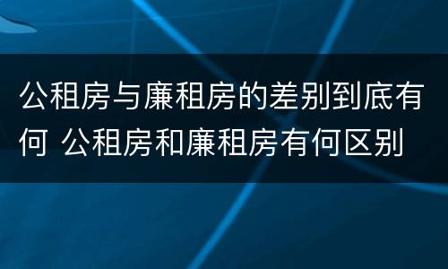公租房与廉租房的差别到底有何 公租房和廉租房有何区别