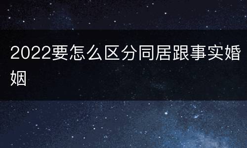 2022要怎么区分同居跟事实婚姻