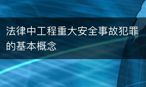 法律中工程重大安全事故犯罪的基本概念
