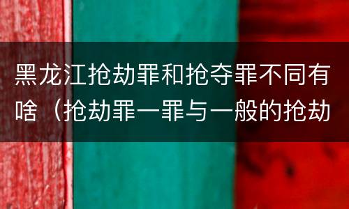 黑龙江抢劫罪和抢夺罪不同有啥（抢劫罪一罪与一般的抢劫罪区别）