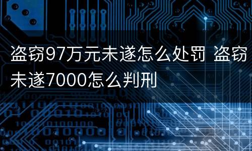 盗窃97万元未遂怎么处罚 盗窃未遂7000怎么判刑