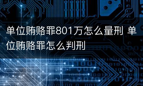 单位贿赂罪801万怎么量刑 单位贿赂罪怎么判刑