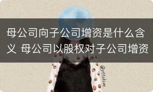 母公司向子公司增资是什么含义 母公司以股权对子公司增资
