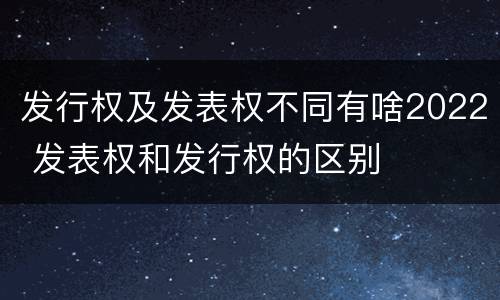 发行权及发表权不同有啥2022 发表权和发行权的区别