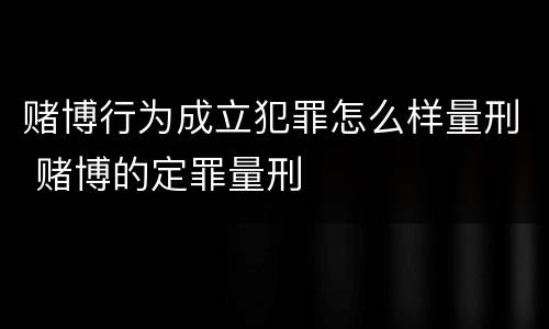 赌博行为成立犯罪怎么样量刑 赌博的定罪量刑