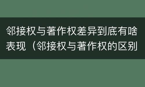 邻接权与著作权差异到底有啥表现（邻接权与著作权的区别是什么）