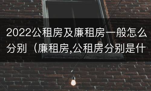 2022公租房及廉租房一般怎么分别（廉租房,公租房分别是什么意思?）