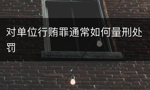 对单位行贿罪通常如何量刑处罚
