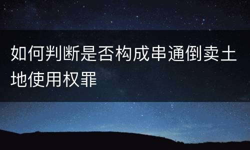 如何判断是否构成串通倒卖土地使用权罪