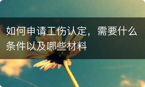 如何申请工伤认定，需要什么条件以及哪些材料