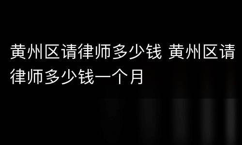 黄州区请律师多少钱 黄州区请律师多少钱一个月