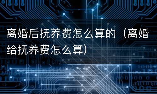 离婚后抚养费怎么算的（离婚给抚养费怎么算）