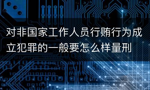 对非国家工作人员行贿行为成立犯罪的一般要怎么样量刑