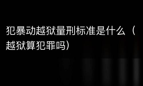 犯暴动越狱量刑标准是什么（越狱算犯罪吗）