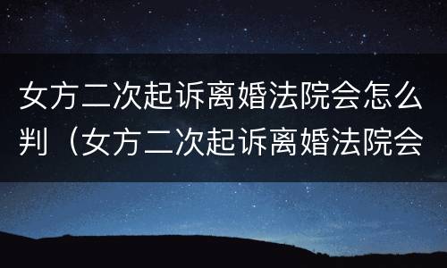 女方二次起诉离婚法院会怎么判（女方二次起诉离婚法院会怎么判决）