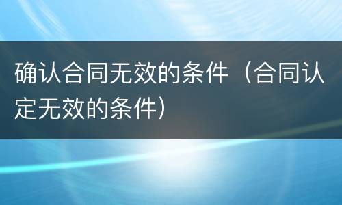 确认合同无效的条件（合同认定无效的条件）