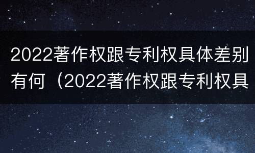 2022著作权跟专利权具体差别有何（2022著作权跟专利权具体差别有何影响）