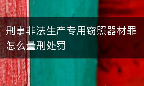 刑事非法生产专用窃照器材罪怎么量刑处罚