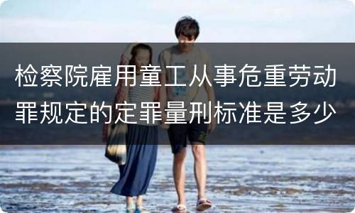检察院雇用童工从事危重劳动罪规定的定罪量刑标准是多少