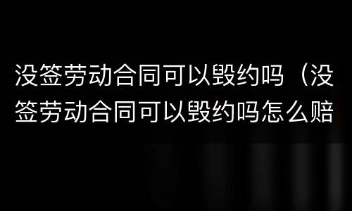 没签劳动合同可以毁约吗（没签劳动合同可以毁约吗怎么赔偿）